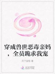穿成兽世恶毒亲妈全员跪求我宠免费阅读