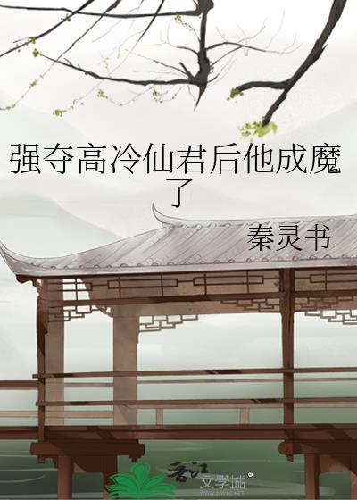强夺高冷仙君后我渣了他