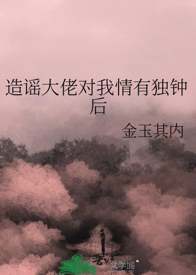 造谣大佬对我情有独钟后全文免费阅读